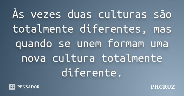 Às vezes duas culturas são totalmente diferentes, mas quando se unem formam uma nova cultura totalmente diferente.... Frase de PHCRUZ.
