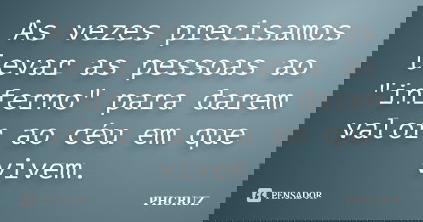 As vezes precisamos levar as pessoas ao "inferno" para darem valor ao céu em que vivem.... Frase de PHCRUZ.