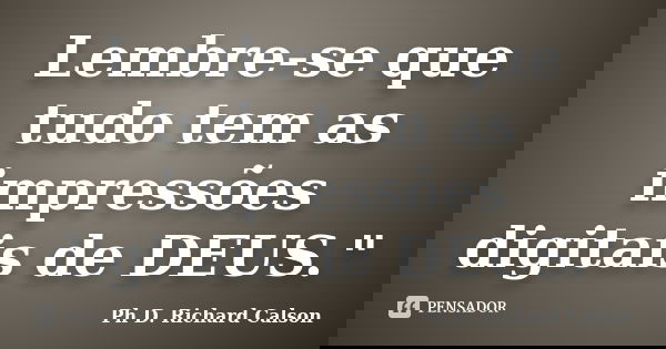 Lembre-se que tudo tem as impressões digitais de DEUS."... Frase de Ph D. Richard Calson.