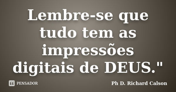 Lembre-se que tudo tem as impressões digitais de DEUS."... Frase de Ph D. Richard Calson.