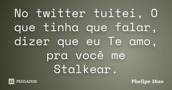 No twitter tuitei, O que tinha que falar, dizer que eu Te amo, pra você me Stalkear.... Frase de Phelipe Dias.