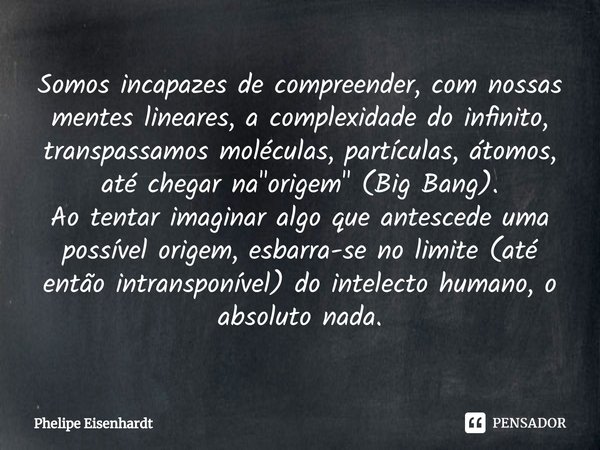 Somos incapazes de compreender, com nossas mentes lineares, a complexidade do infinito⁠, transpassamos moléculas, partículas, átomos, até chegar na "origem... Frase de Phelipe Eisenhardt.