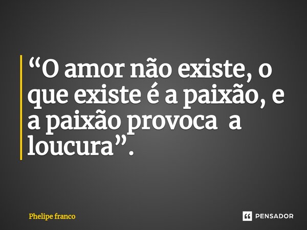 ⁠“O amor não existe, o que existe é a paixão, e a paixão provoca a loucura”.... Frase de Phelipe franco.