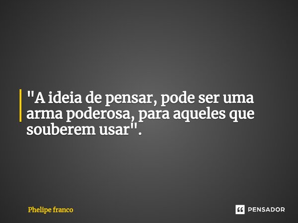 ⁠"A ideia de pensar, pode ser uma arma poderosa, para aqueles que souberem usar".... Frase de Phelipe franco.