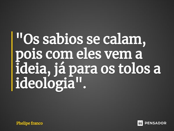 ⁠"Os sabios se calam, pois com eles vem a ideia, já para os tolos a ideologia".... Frase de Phelipe franco.