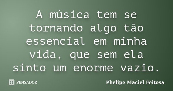 A música tem se tornando algo tão essencial em minha vida, que sem ela sinto um enorme vazio.... Frase de Phelipe Maciel Feitosa.