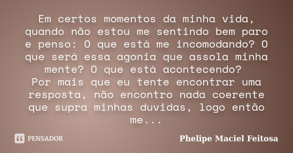 Em certos momentos da minha vida, quando não estou me sentindo bem paro e penso: O que está me incomodando? O que será essa agonia que assola minha mente? O que... Frase de Phelipe Maciel Feitosa.