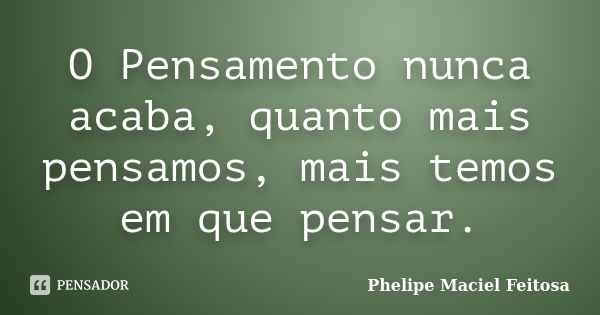 O Pensamento nunca acaba, quanto mais pensamos, mais temos em que pensar.... Frase de Phelipe Maciel Feitosa.