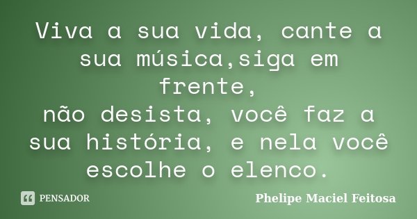 Viva a sua vida, cante a sua música,siga em frente, não desista, você faz a sua história, e nela você escolhe o elenco.... Frase de Phelipe Maciel Feitosa.