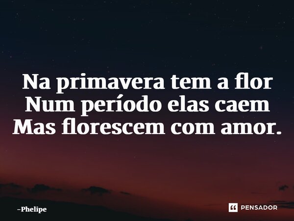 ⁠Na primavera tem a flor Num período elas caem Mas florescem com amor.... Frase de Phelipe.