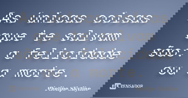 As únicas coisas que te salvam são: a felicidade ou a morte.... Frase de Phelipe Skyline.