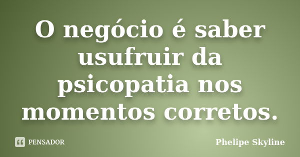 O negócio é saber usufruir da psicopatia nos momentos corretos.... Frase de Phelipe Skyline.