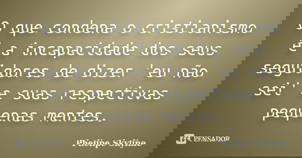 O que condena o cristianismo é a incapacidade dos seus seguidores de dizer 'eu não sei' e suas respectivas pequenas mentes.... Frase de Phelipe Skyline.