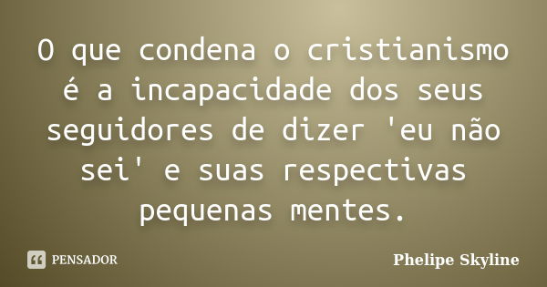 O que condena o cristianismo é a incapacidade dos seus seguidores de dizer 'eu não sei' e suas respectivas pequenas mentes.... Frase de Phelipe Skyline.