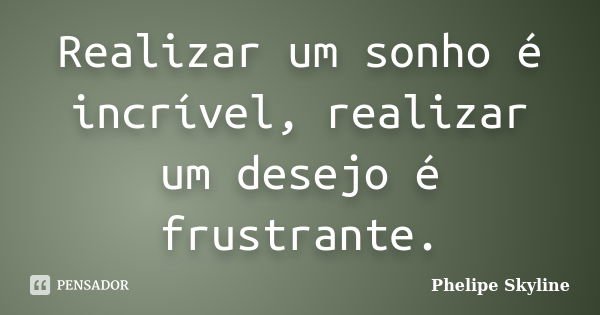 Realizar um sonho é incrível, realizar um desejo é frustrante.... Frase de Phelipe Skyline.