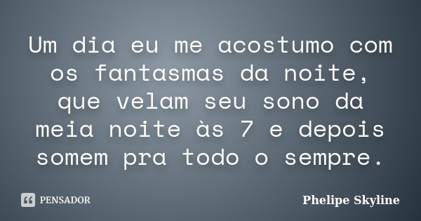 Um dia eu me acostumo com os fantasmas da noite, que velam seu sono da meia noite às 7 e depois somem pra todo o sempre.... Frase de Phelipe Skyline.