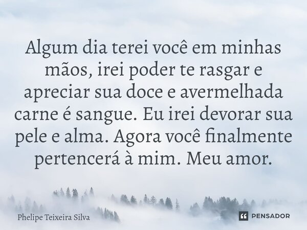 Algum dia terei⁠ você em minhas mãos, irei poder te rasgar e apreciar sua doce e avermelhada carne é sangue. Eu irei devorar sua pele e alma. Agora você finalme... Frase de Phelipe Teixeira Silva.