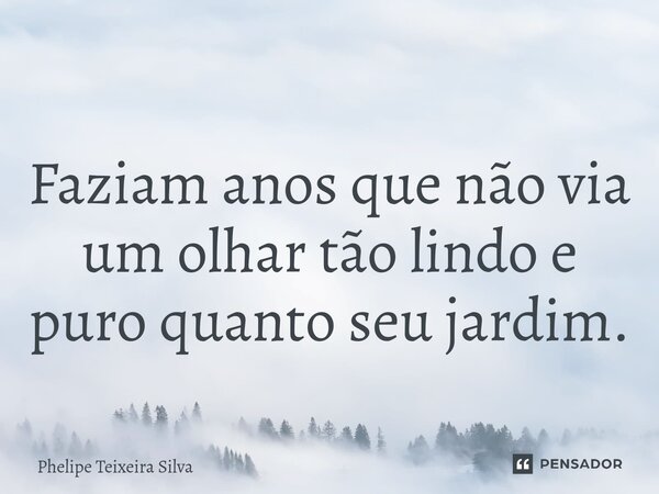 ⁠Faziam anos que não via um olhar tão lindo e puro quanto seu jardim.... Frase de Phelipe Teixeira Silva.