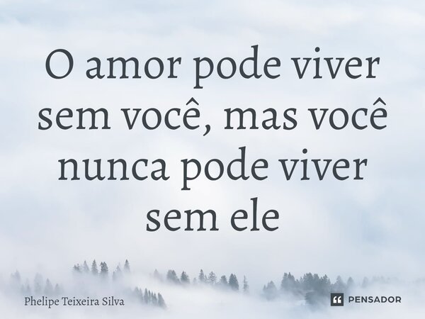 ⁠O amor pode viver sem você, mas você nunca pode viver sem ele... Frase de Phelipe Teixeira Silva.