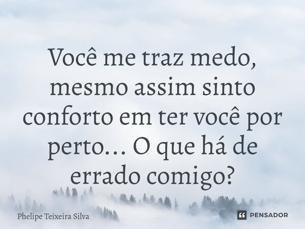 Você me traz medo, mesmo assim sinto conforto em ter você por ⁠perto... O que há de errado comigo?... Frase de Phelipe Teixeira Silva.