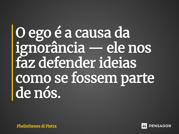⁠O ego é a causa da ignorância — ele nos faz defender ideias como se fossem parte de nós.... Frase de Phelisthenes di Pietra.