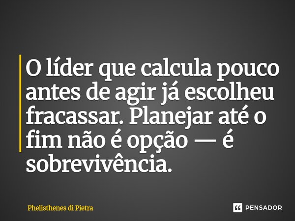 ⁠O líder que calcula pouco antes de agir já escolheu fracassar. Planejar até o fim não é opção — é sobrevivência.... Frase de Phelisthenes di Pietra.
