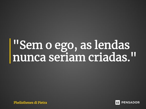 ⁠"Sem o ego, as lendas nunca seriam criadas."... Frase de Phelisthenes di Pietra.