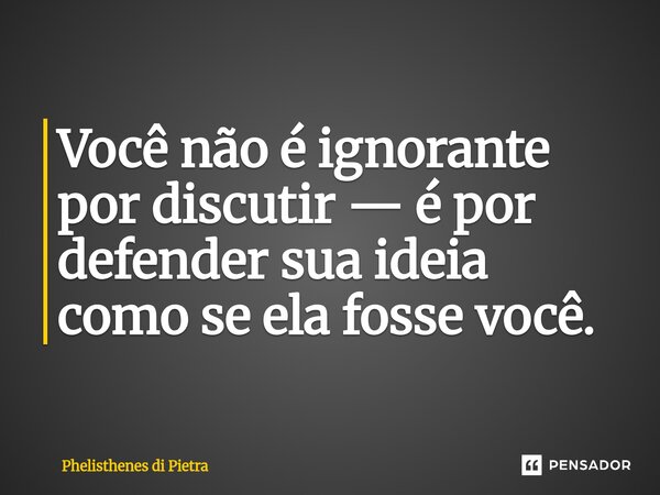 ⁠Você não é ignorante por discutir — é por defender sua ideia como se ela fosse você.... Frase de Phelisthenes di Pietra.
