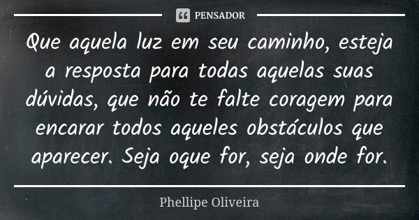 Que aquela luz em seu caminho, esteja a resposta para todas aquelas suas dúvidas, que não te falte coragem para encarar todos aqueles obstáculos que aparecer. S... Frase de Phellipe Oliveira.