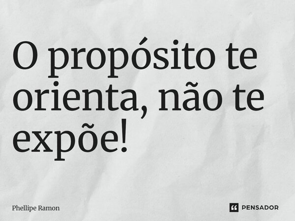 ⁠O propósito te orienta, não te expõe!... Frase de Phellipe Ramon.