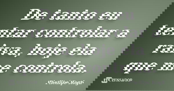 De tanto eu tentar controlar a raiva, hoje ela que me controla.... Frase de Phellipé Rogh.