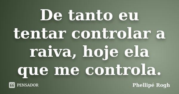 De tanto eu tentar controlar a raiva, hoje ela que me controla.... Frase de Phellipé Rogh.