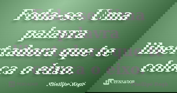 Foda-se. Uma palavra libertadora que te coloca o eixo.... Frase de Phellipé Rogh.
