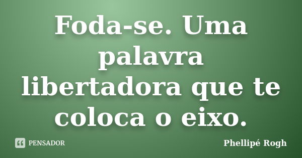 Foda-se. Uma palavra libertadora que te coloca o eixo.... Frase de Phellipé Rogh.