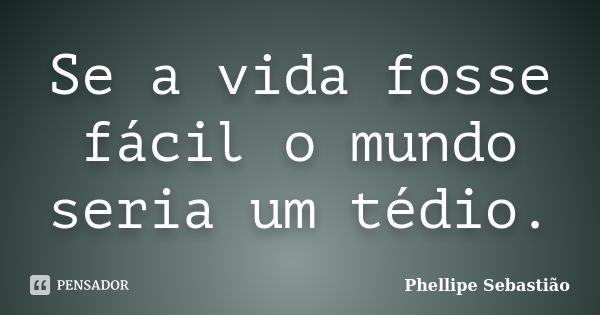 Se a vida fosse fácil o mundo seria um tédio.... Frase de Phellipe Sebastião.