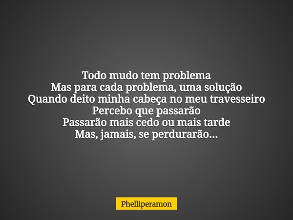 Todo mudo tem problema Mas para cada problema, uma solução Quando deito minha cabeça no meu travesseiro Percebo que passarão Passarão mais cedo ou mais tarde Ma... Frase de Phelliperamon.