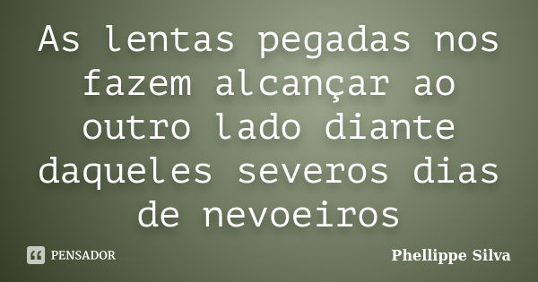 As lentas pegadas nos fazem alcançar ao outro lado diante daqueles severos dias de nevoeiros... Frase de Phellippe Silva.