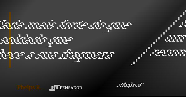 Nada mais forte do que um soldado que reconhece a sua fraqueza... Frase de Phelps R..