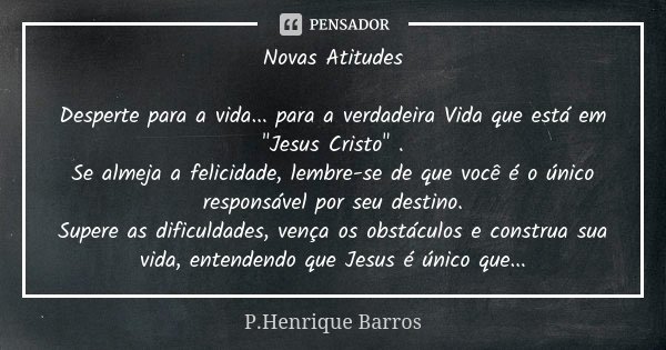 Novas Atitudes Desperte para a vida... para a verdadeira Vida que está em "Jesus Cristo" . Se almeja a felicidade, lembre-se de que você é o único res... Frase de P.Henrique Barros.