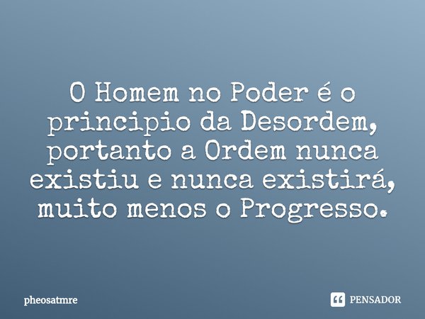 O Homem no Poder é o principio da Desordem, portanto a Ordem nunca existiu e nunca existirá, muito menos o Progresso.... Frase de pheosatmre.