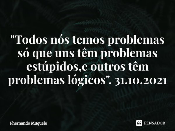⁠"Todos nós temos problemas só que uns têm problemas estúpidos,e outros têm problemas lógicos". 31.10.2021... Frase de Phernando Muquele.