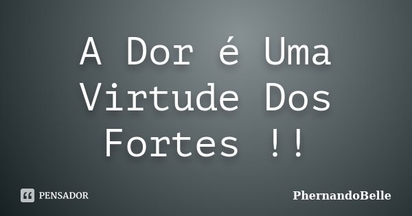 A Dor é Uma Virtude Dos Fortes !!... Frase de PhernandoBelle.