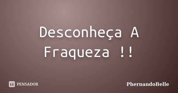 Desconheça A Fraqueza !!... Frase de PhernandoBelle.