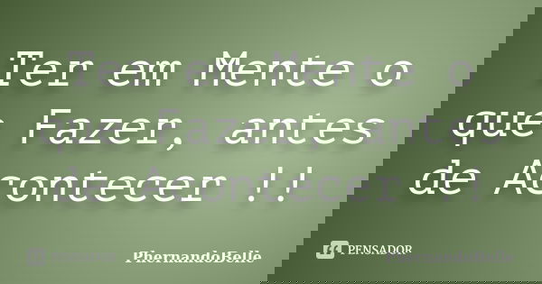 Ter em Mente o que Fazer, antes de Acontecer !!... Frase de PhernandoBelle.