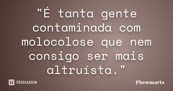 "É tanta gente contaminada com molocolose que nem consigo ser mais altruísta."... Frase de Phewmarts.