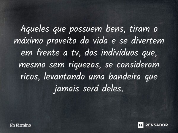 ⁠Aqueles que possuem bens, tiram o máximo proveito da vida e se divertem em frente a tv, dos indivíduos que, mesmo sem riquezas, se consideram ricos, levantando... Frase de Ph Firmino.