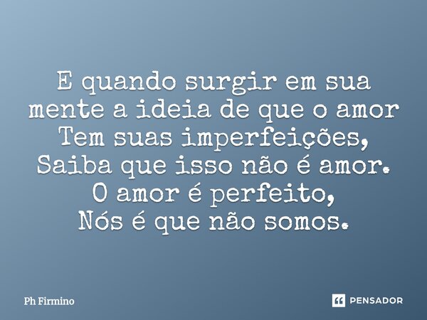 ⁠E quando surgir em sua mente a ideia de que o amor Tem suas imperfeições, Saiba que isso não é amor. O amor é perfeito, Nós é que não somos.... Frase de Ph Firmino.