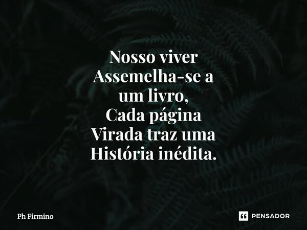 ⁠Nosso viver Assemelha-se a um livro, Cada página Virada traz uma História inédita.... Frase de Ph Firmino.