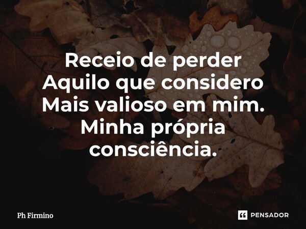 ⁠Receio de perder Aquilo que considero Mais valioso em mim. Minha própria consciência.... Frase de Ph Firmino.