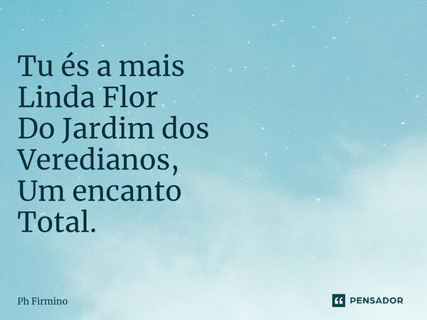 ⁠Tu és a mais Linda Flor Do Jardim dos Veredianos, Um encanto Total.... Frase de Ph Firmino.